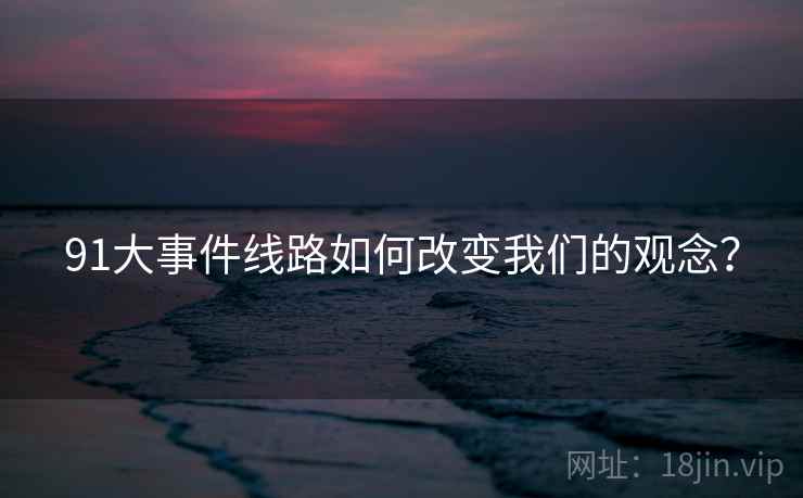 91大事件线路如何改变我们的观念？