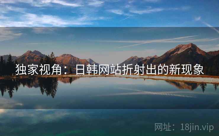 独家视角：日韩网站折射出的新现象