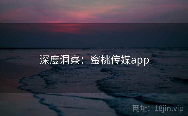 深度洞察：蜜桃传媒app