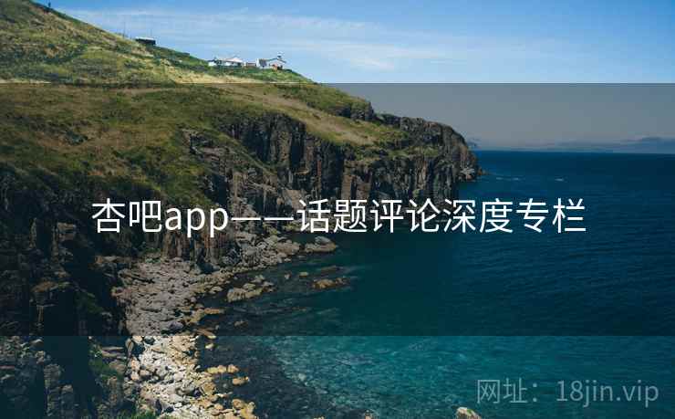 杏吧app——话题评论深度专栏
