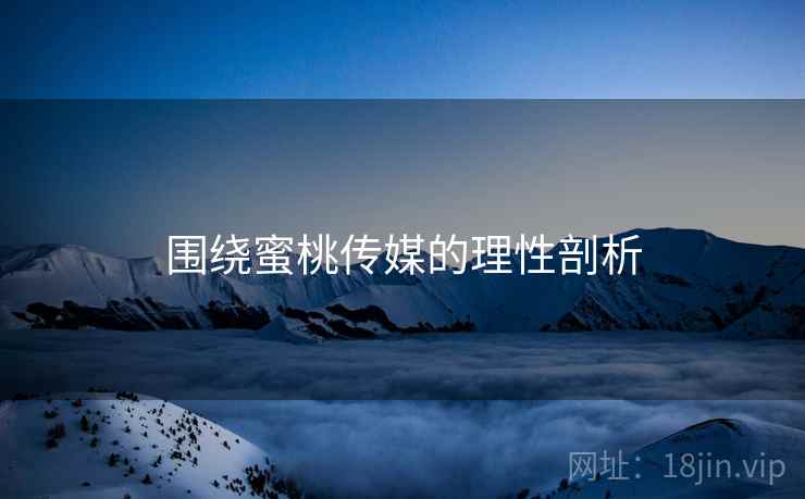 围绕蜜桃传媒的理性剖析