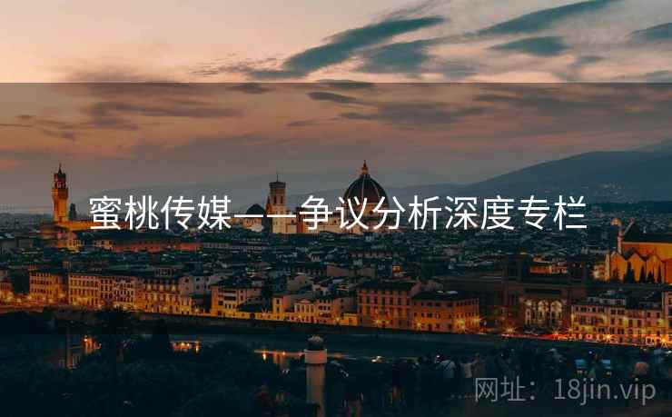 蜜桃传媒——争议分析深度专栏