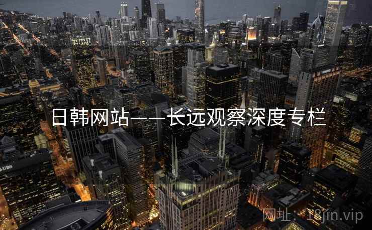 日韩网站——长远观察深度专栏