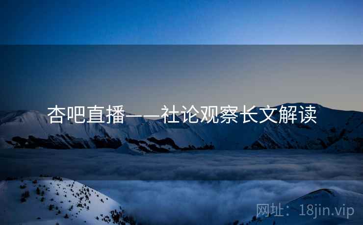 杏吧直播——社论观察长文解读