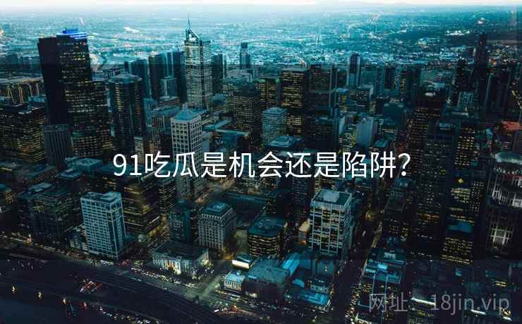 91吃瓜是机会还是陷阱？