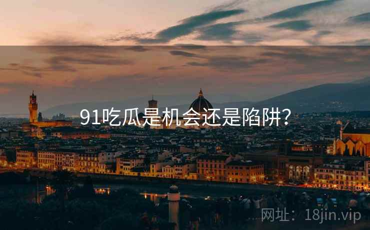 91吃瓜是机会还是陷阱? 91吃瓜是机会还是陷阱?