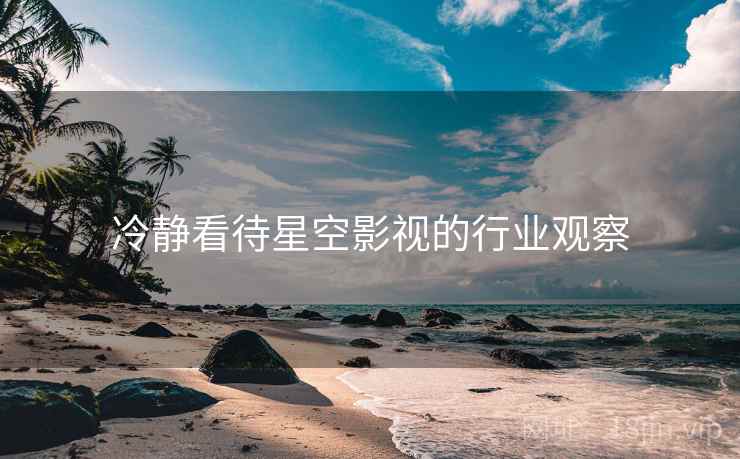 冷静看待星空影视的行业观察