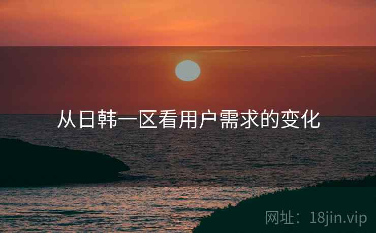 从日韩一区看用户需求的变化 从日韩一区看用户需求的变化
