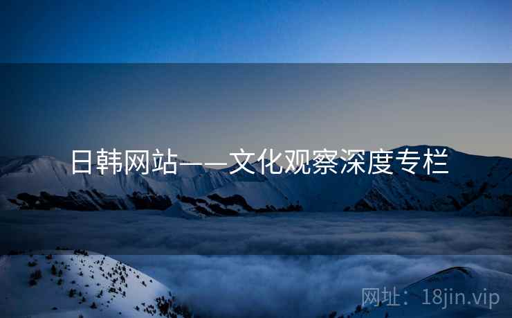 日韩网站——文化观察深度专栏