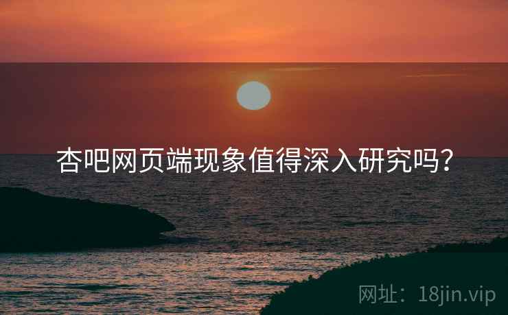 杏吧网页端现象值得深入研究吗？