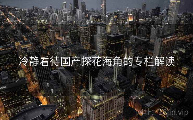 冷静看待国产探花海角的专栏解读 冷静看待国产探花海角的专栏解读