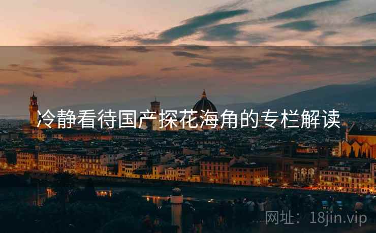 冷静看待国产探花海角的专栏解读