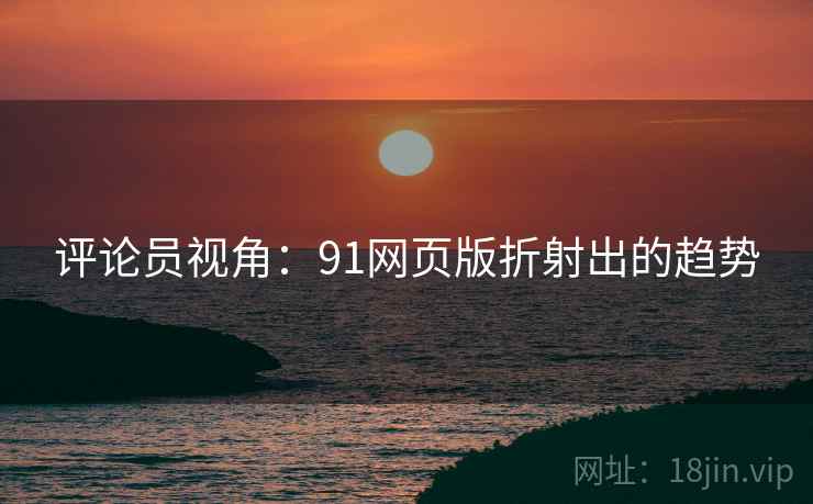 评论员视角：91网页版折射出的趋势