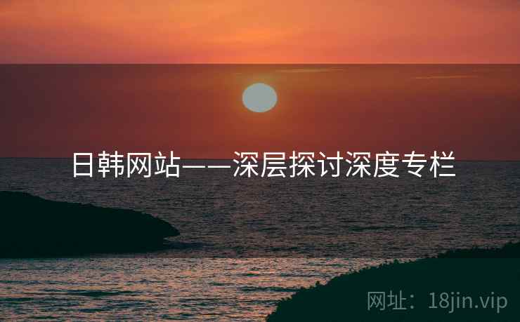 日韩网站——深层探讨深度专栏