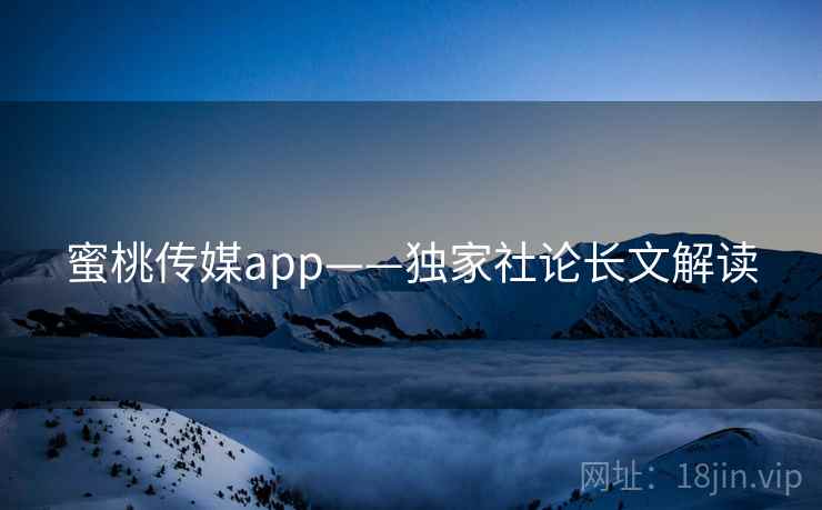 蜜桃传媒app——独家社论长文解读 蜜桃传媒app——独家社论长文解读