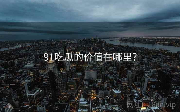 91吃瓜的价值在哪里？