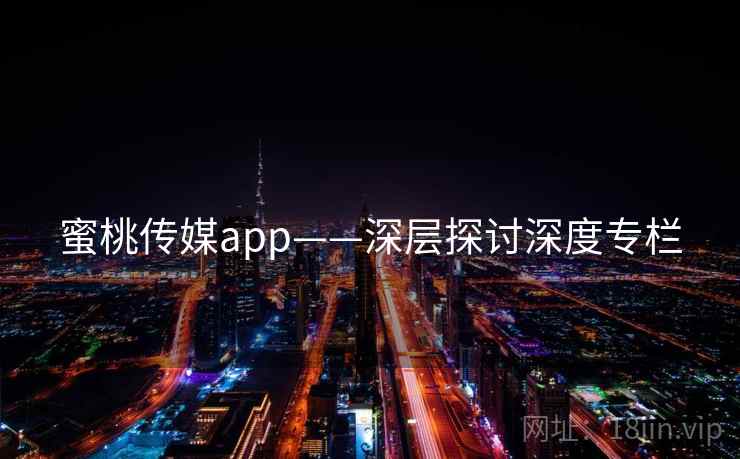 蜜桃传媒app——深层探讨深度专栏