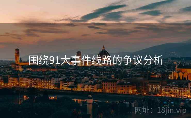 围绕91大事件线路的争议分析 围绕91大事件线路的争议分析