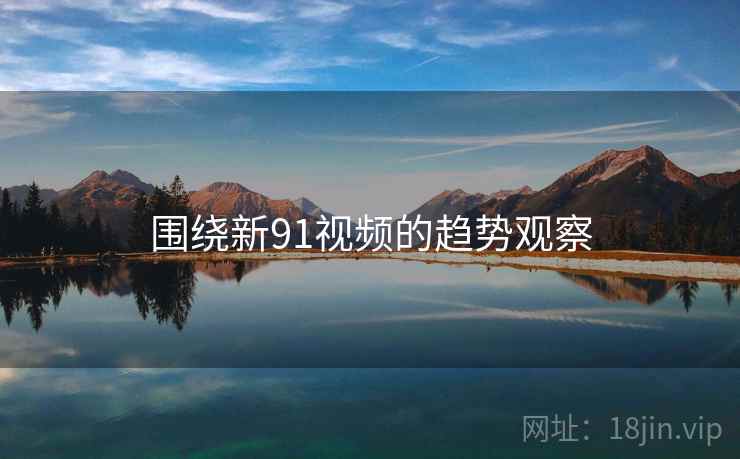 围绕新91视频的趋势观察