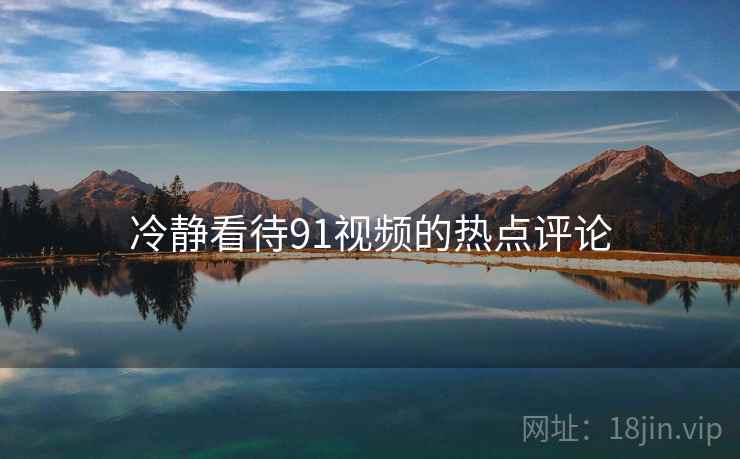 冷静看待91视频的热点评论 冷静看待91视频的热点评论