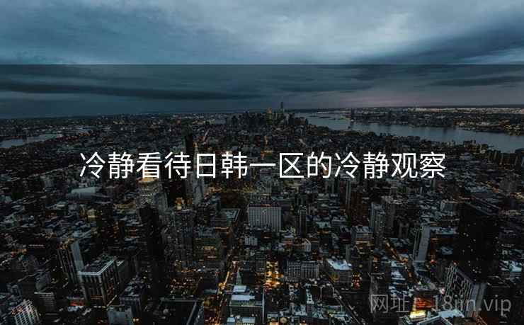 冷静看待日韩一区的冷静观察