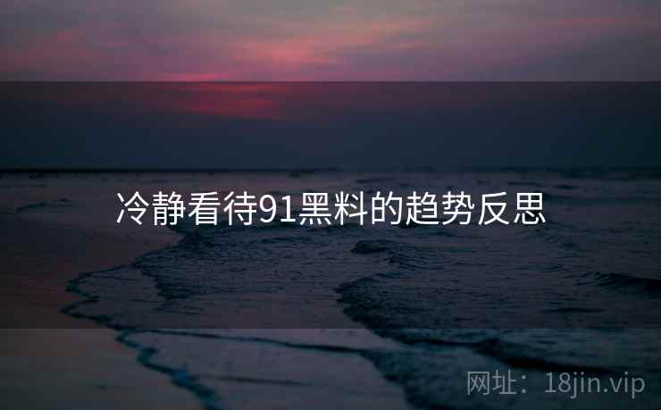 冷静看待91黑料的趋势反思