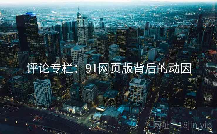 评论专栏：91网页版背后的动因