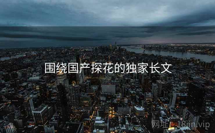 围绕国产探花的独家长文