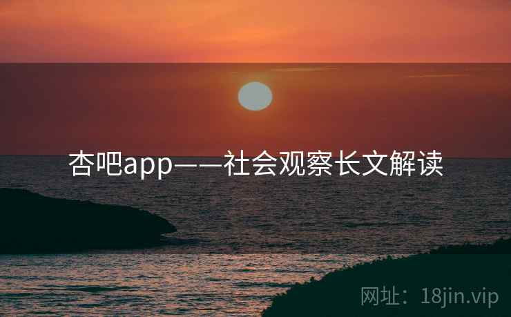 杏吧app——社会观察长文解读 杏吧app——社会观察长文解读