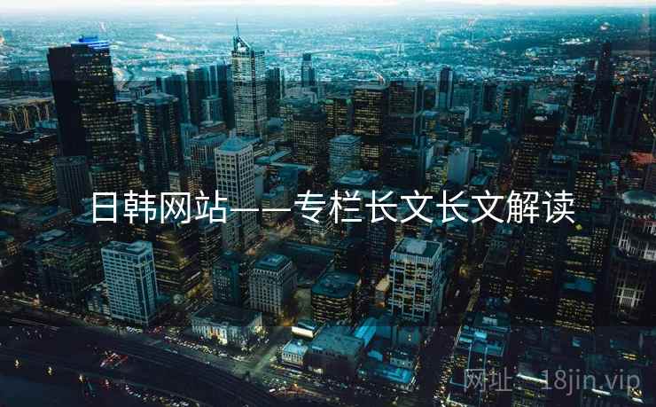 日韩网站——专栏长文长文解读