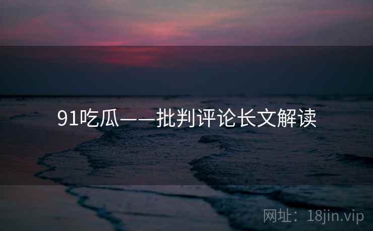 91吃瓜——批判评论长文解读 91吃瓜——批判评论长文解读