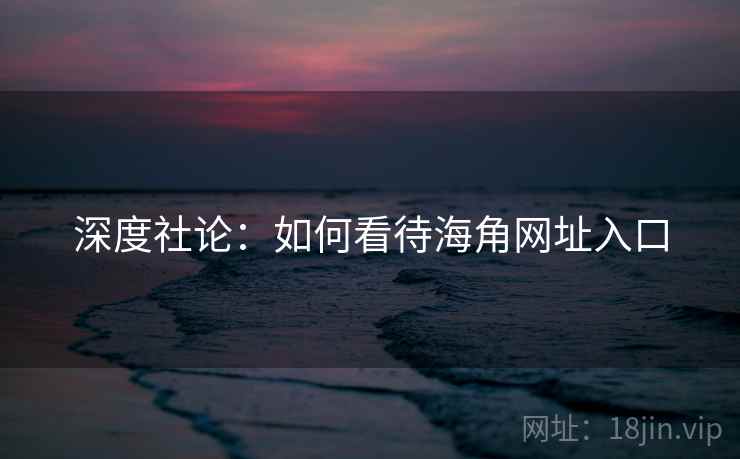 深度社论：如何看待海角网址入口