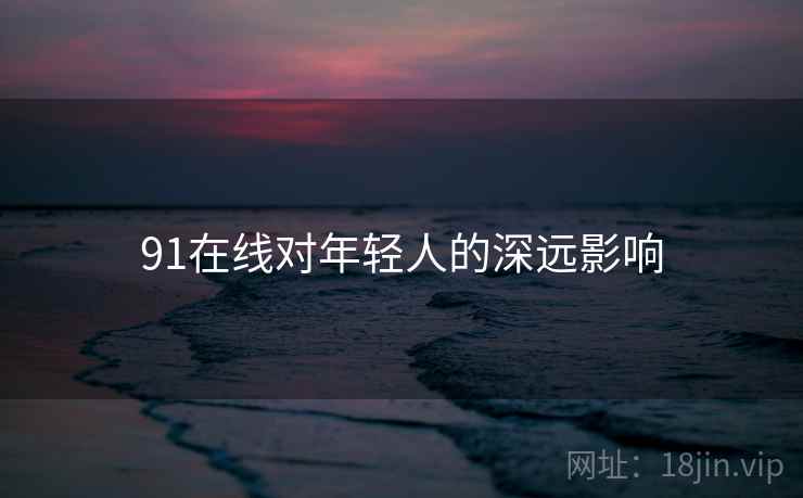91在线对年轻人的深远影响 91在线对年轻人的深远影响