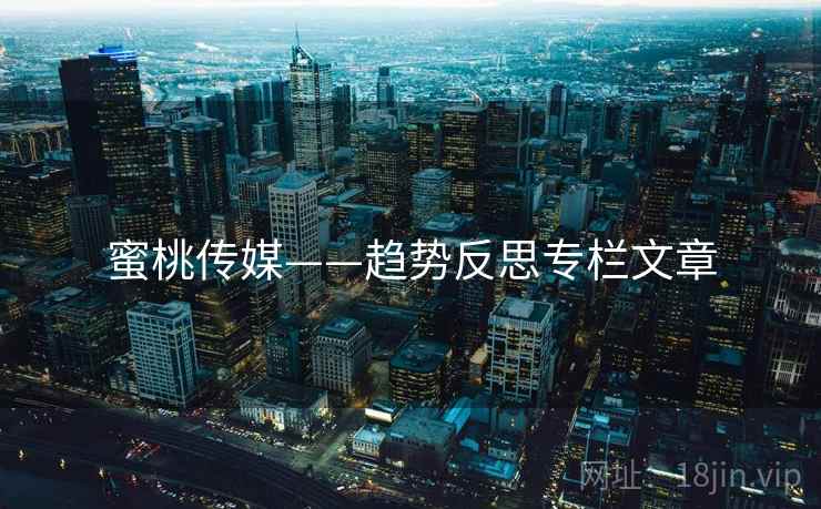 蜜桃传媒——趋势反思专栏文章