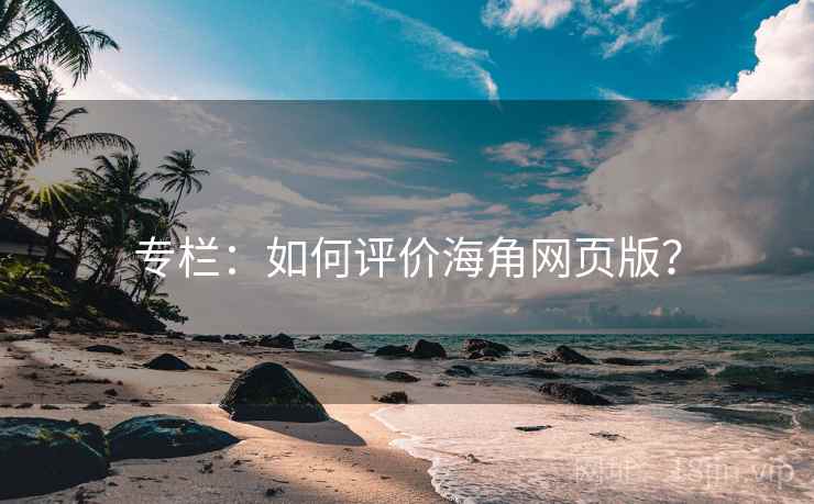 专栏:如何评价海角网页版? 专栏:如何评价海角网页版?