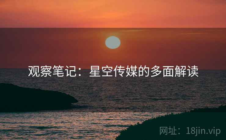 观察笔记:星空传媒的多面解读 观察笔记:星空传媒的多面解读