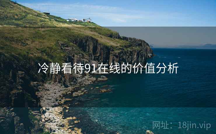 冷静看待91在线的价值分析 冷静看待91在线的价值分析