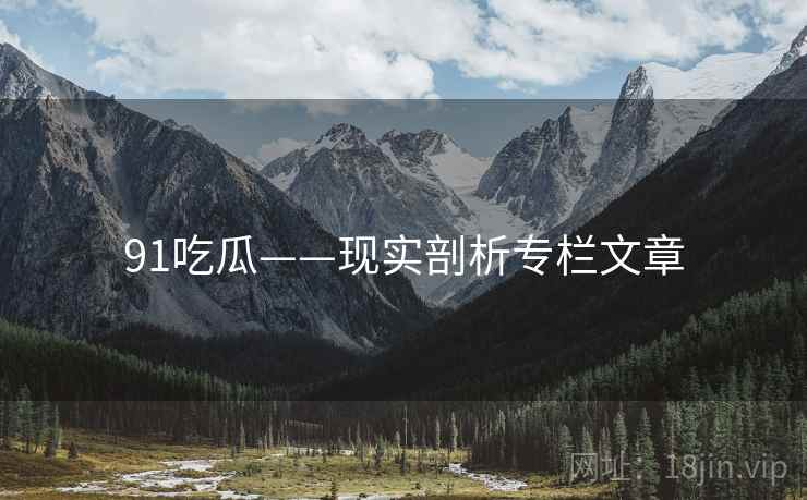 91吃瓜——现实剖析专栏文章 91吃瓜——现实剖析专栏文章